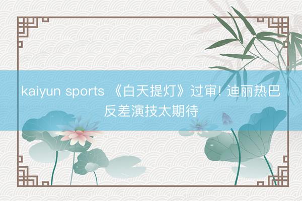 kaiyun sports 《白天提灯》过审! 迪丽热巴反差演技太期待