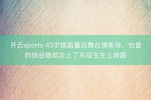 开云sports 43岁姚笛重回舞台演焦母，也曾的低谷她却走上了东谈主生上坡路