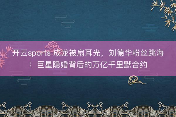 开云sports 成龙被扇耳光，刘德华粉丝跳海：巨星隐婚背后的万亿千里默合约