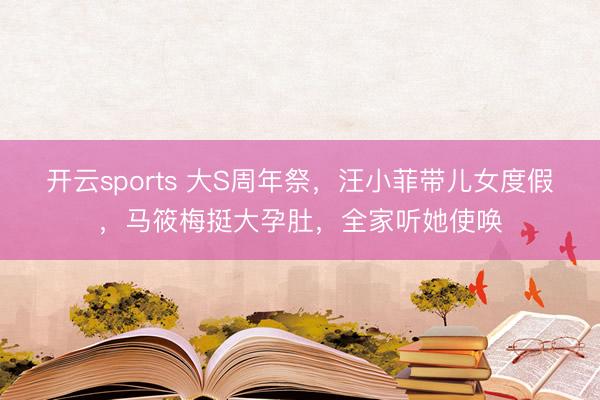 开云sports 大S周年祭，汪小菲带儿女度假，马筱梅挺大孕肚，全家听她使唤