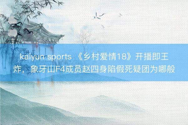 kaiyun sports 《乡村爱情18》开播即王炸，象牙山F4成员赵四身陷假死疑团为哪般