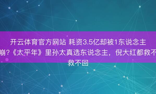 开云体育官方网站 耗资3.5亿却被1东说念主带崩?《太平年》里孙太真选东说念主，倪大红都救不回