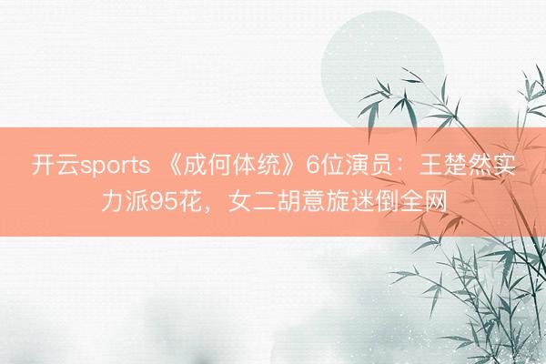 开云sports 《成何体统》6位演员：王楚然实力派95花，女二胡意旋迷倒全网