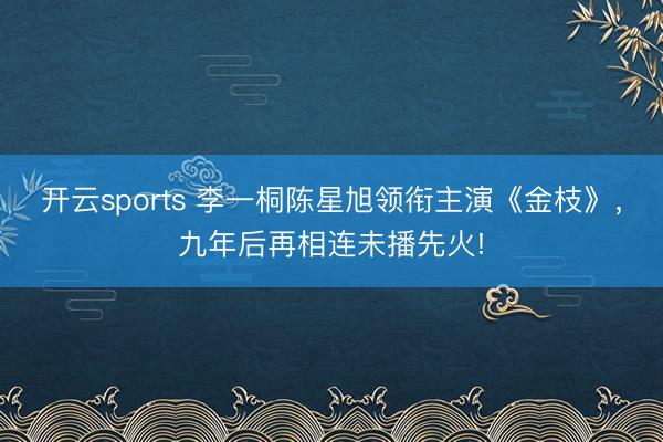 开云sports 李一桐陈星旭领衔主演《金枝》，九年后再相连未播先火!