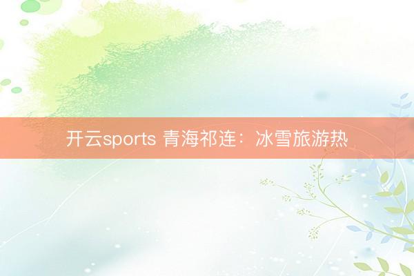 开云sports 青海祁连：冰雪旅游热