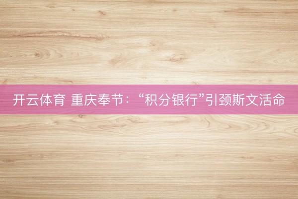 开云体育 重庆奉节：“积分银行”引颈斯文活命