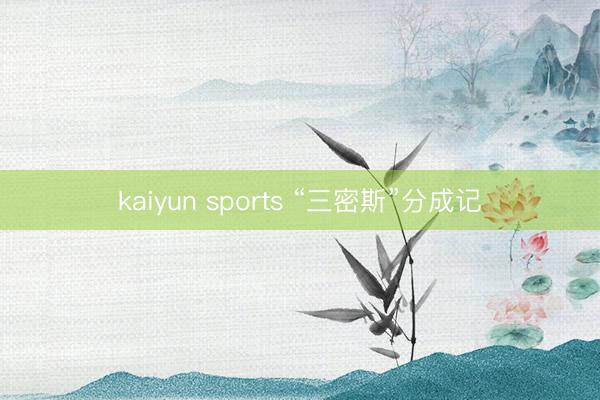 kaiyun sports “三密斯”分成记