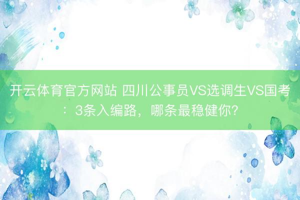 开云体育官方网站 四川公事员VS选调生VS国考:3条入编路,哪条最稳健你?