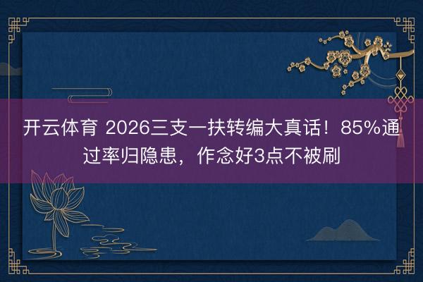 开云体育 2026三支一扶转编大真话!85%通过率归隐患,作念好3点不被刷