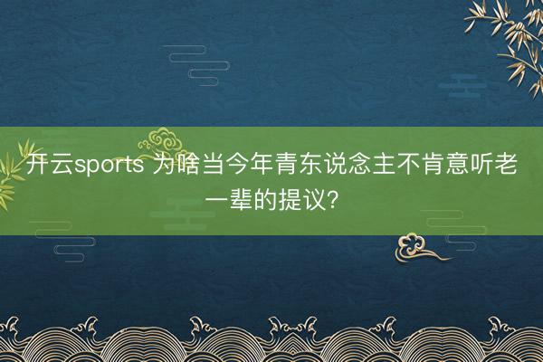 开云sports 为啥当今年青东说念主不肯意听老一辈的提议?