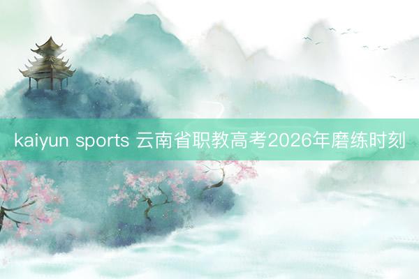 kaiyun sports 云南省职教高考2026年磨练时刻