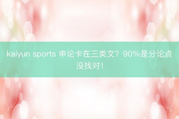 kaiyun sports 申论卡在三类文?90%是分论点没找对!
