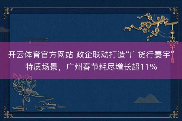 开云体育官方网站 政企联动打造“广货行寰宇”特质场景,广州春节耗尽增长超11%