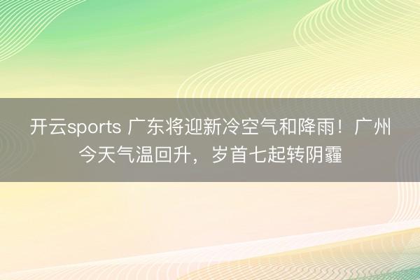 开云sports 广东将迎新冷空气和降雨!广州今天气温回升,岁首七起转阴霾