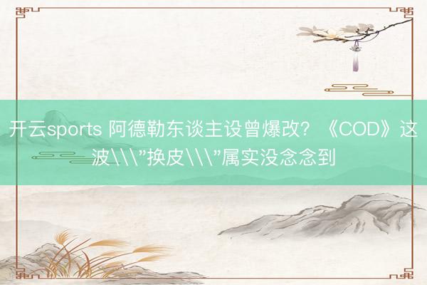 开云sports 阿德勒东谈主设曾爆改？《COD》这波\