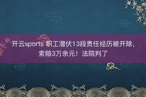 开云sports 职工潜伏13段责任经历被开除,索赔3万余元!法院判了