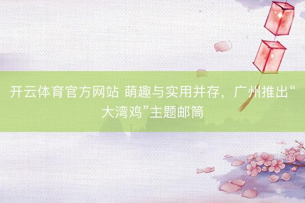 开云体育官方网站 萌趣与实用并存，广州推出“大湾鸡”主题邮筒