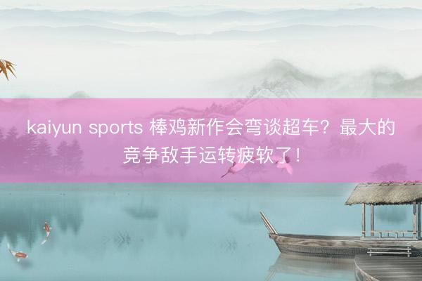 kaiyun sports 棒鸡新作会弯谈超车?最大的竞争敌手运转疲软了!