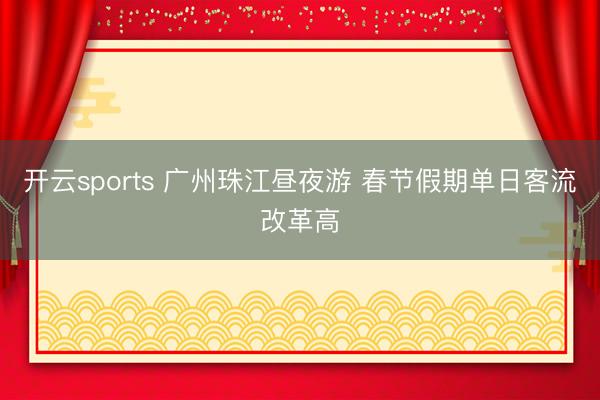 开云sports 广州珠江昼夜游 春节假期单日客流改革高
