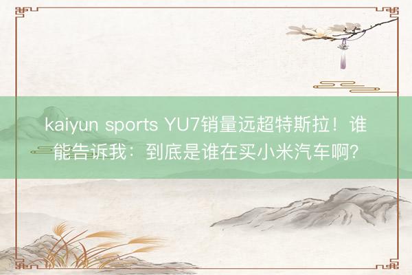 kaiyun sports YU7销量远超特斯拉！谁能告诉我：到底是谁在买小米汽车啊？
