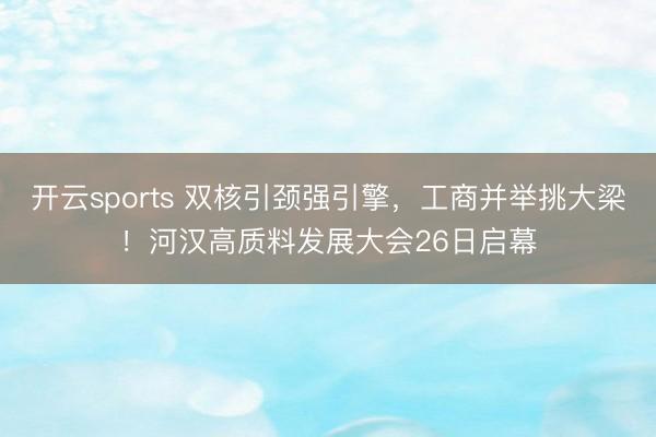 开云sports 双核引颈强引擎，工商并举挑大梁！河汉高质料发展大会26日启幕
