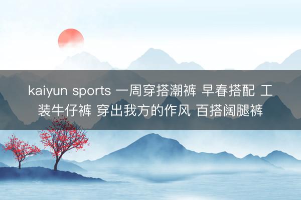 kaiyun sports 一周穿搭潮裤 早春搭配 工装牛仔裤 穿出我方的作风 百搭阔腿裤