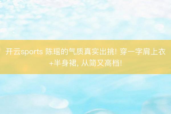 开云sports 陈瑶的气质真实出挑! 穿一字肩上衣+半身裙，<a href=