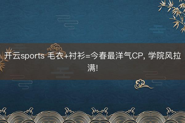 开云sports 毛衣+衬衫=今春最洋气CP, 学院风拉满!