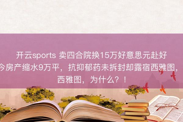 开云sports 卖四合院换15万好意思元赴好意思！如今房产缩水9万平，抗抑郁药未拆封却露宿西雅图，为什么？！