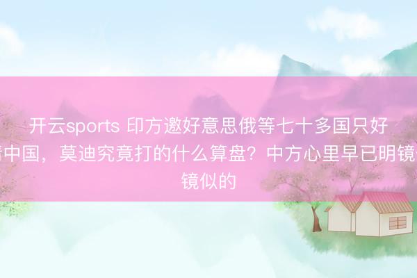 开云sports 印方邀好意思俄等七十多国只好未请中国，莫迪究竟打的什么算盘？中方心里早已明镜似的
