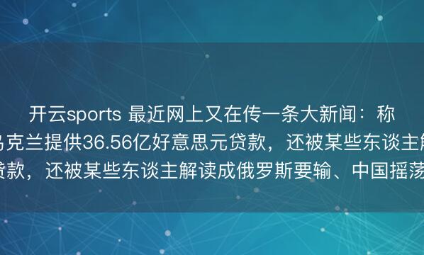 开云sports 最近网上又在传一条大新闻：称中国在慕尼黑会议上向乌克兰提供36.56亿好意思元贷款，还被某些东谈主解读成俄罗斯要输、中国摇荡气派？