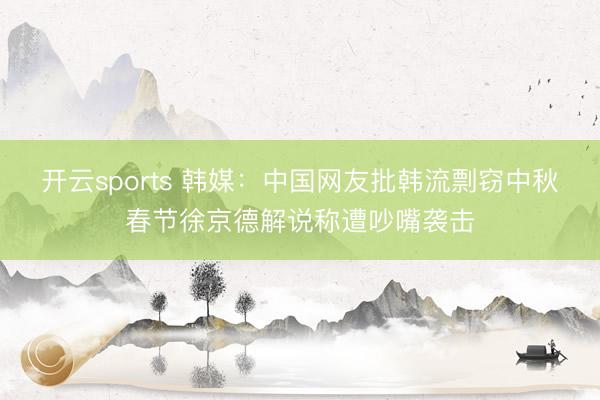 开云sports 韩媒:中国网友批韩流剽窃中秋春节徐京德解说称遭吵嘴袭击