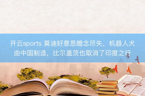 开云sports 莫迪好意思瞻念尽失,机器人犬由中国制造,比尔盖茨也取消了印度之行