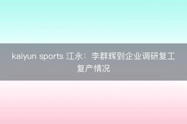 kaiyun sports 江永:李群辉到企业调研复工复产情况