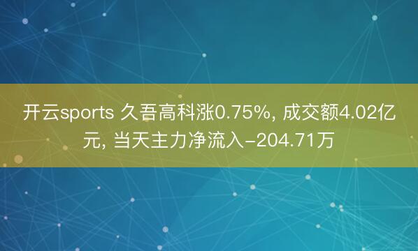 开云sports 久吾高科涨0.75%， 成交额4.02亿元， 当天主力净流入-204.71万