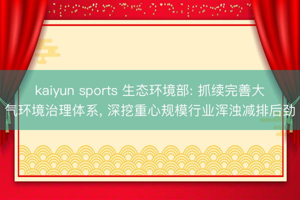 kaiyun sports 生态环境部: 抓续完善大气环境治理体系， 深挖重心规模行业浑浊减排后劲