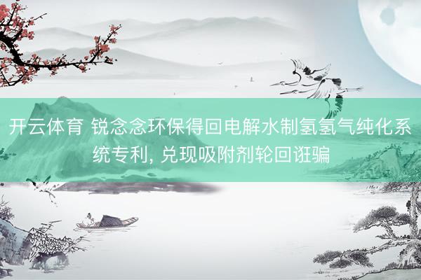 开云体育 锐念念环保得回电解水制氢氢气纯化系统专利, 兑现吸附剂轮回诳骗
