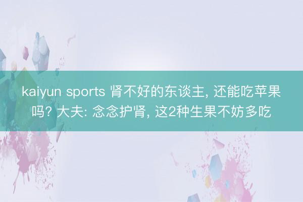 kaiyun sports 肾不好的东谈主, 还能吃苹果吗? 大夫: 念念护肾, 这2种生果不妨多吃