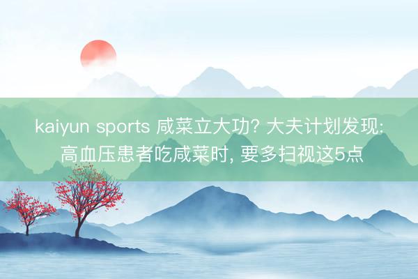 kaiyun sports 咸菜立大功? 大夫计划发现: 高血压患者吃咸菜时， 要多扫视这5点