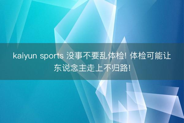 kaiyun sports 没事不要乱体检! 体检可能让东说念主走上不归路!