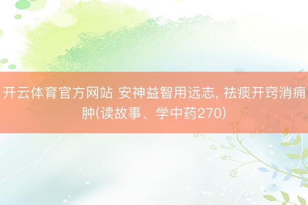 开云体育官方网站 安神益智用远志， 祛痰开窍消痈肿(读故事、学中药270)
