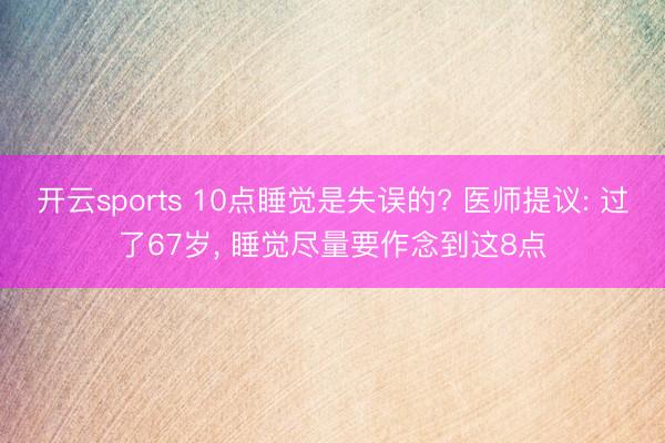 开云sports 10点睡觉是失误的? 医师提议: 过了67岁， 睡觉尽量要作念到这8点
