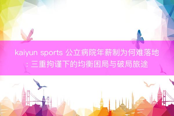 kaiyun sports 公立病院年薪制为何难落地: 三重拘谨下的均衡困局与破局旅途