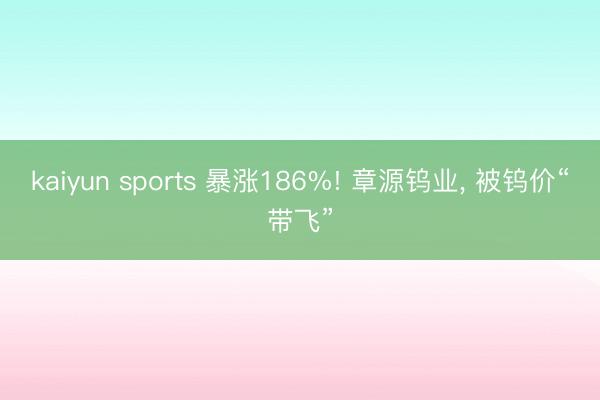kaiyun sports 暴涨186%! 章源钨业， 被钨价“带飞”
