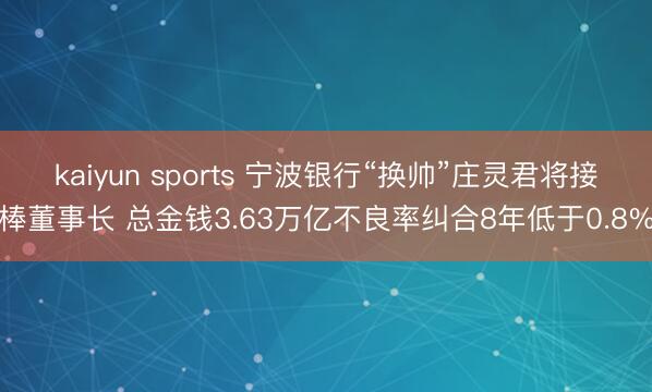 kaiyun sports 宁波银行“换帅”庄灵君将接棒董事长 总金钱3.63万亿不良率纠合8年低于0.8%