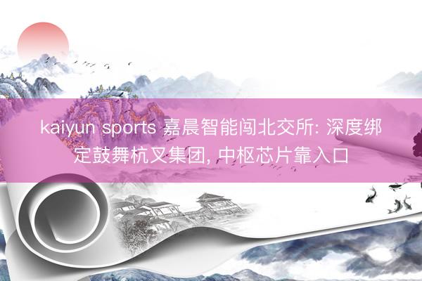 kaiyun sports 嘉晨智能闯北交所: 深度绑定鼓舞杭叉集团, 中枢芯片靠入口