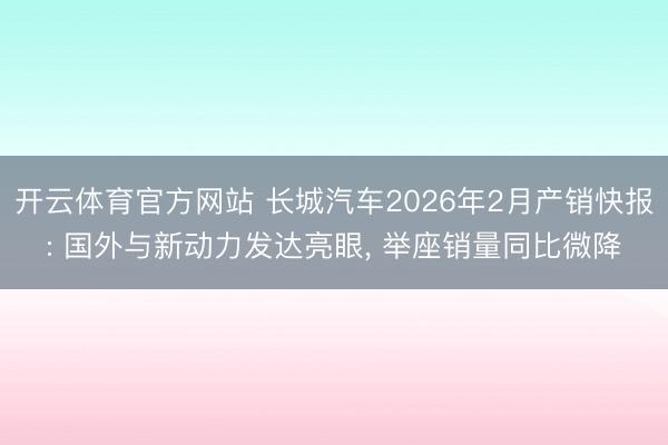 开云体育官方网站 长城汽车2026年2月产销快报: 国外与新动力发达亮眼, 举座销量同比微降