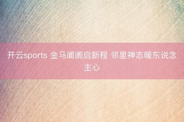 开云sports 金马阛阓启新程 邻里神志暖东说念主心
