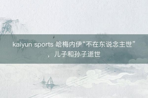 kaiyun sports 哈梅内伊“不在东说念主世”,儿子和孙子逝世