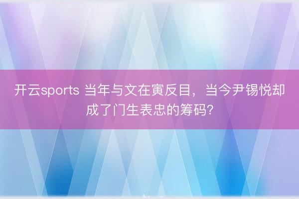 开云sports 当年与文在寅反目，当今尹锡悦却成了门生表忠的筹码？